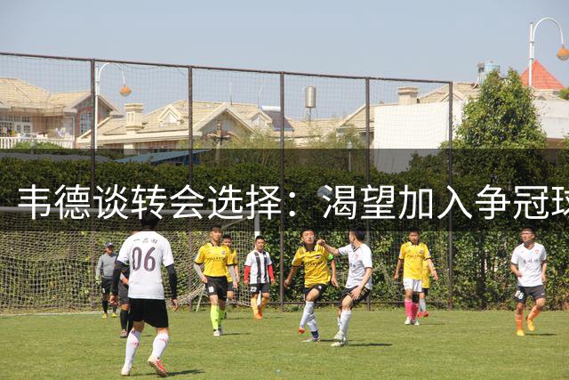 韦德谈转会选择：渴望加入争冠球队激发新动力